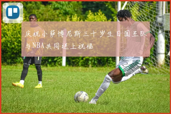 庆祝小萨博尼斯三十岁生日国王队与NBA共同送上祝福