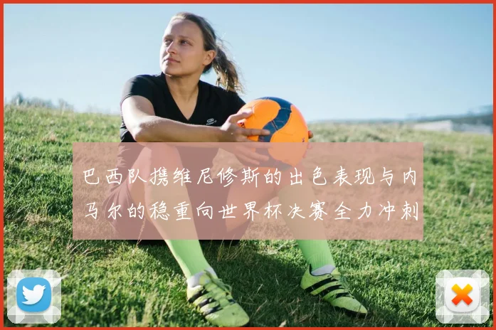 巴西队携维尼修斯的出色表现与内马尔的稳重向世界杯决赛全力冲刺