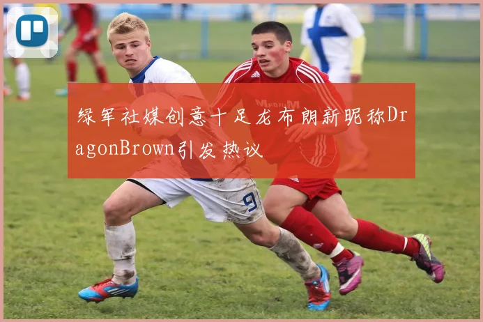 绿军社媒创意十足龙布朗新昵称DragonBrown引发热议