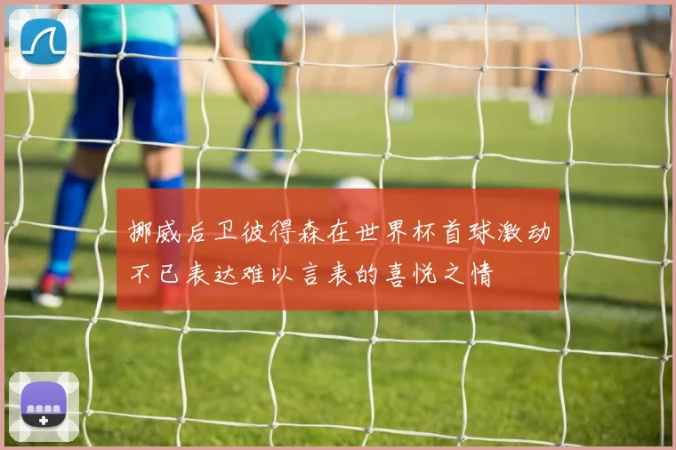 挪威后卫彼得森在世界杯首球激动不已表达难以言表的喜悦之情