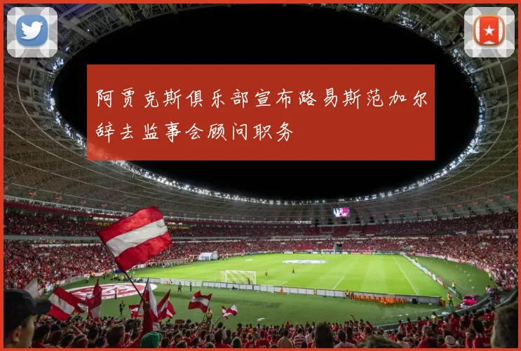 阿贾克斯俱乐部宣布路易斯范加尔辞去监事会顾问职务