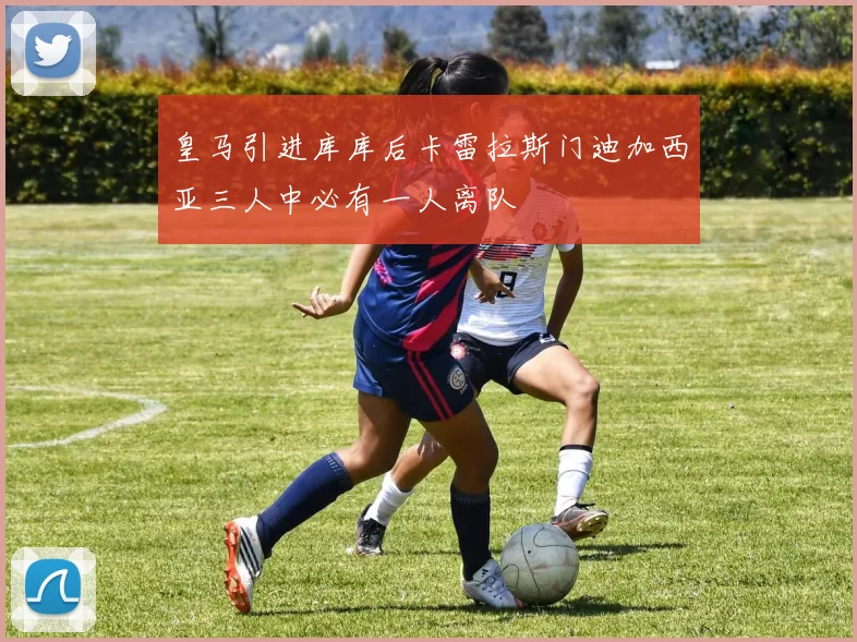 皇马引进库库后卡雷拉斯门迪加西亚三人中必有一人离队