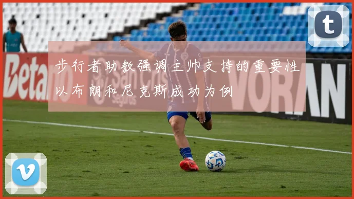 步行者助教强调主帅支持的重要性以布朗和尼克斯成功为例