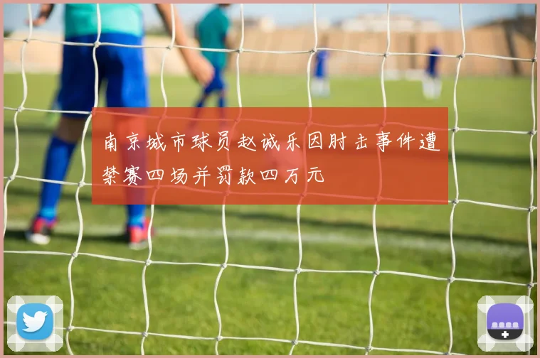 南京城市球员赵诚乐因肘击事件遭禁赛四场并罚款四万元