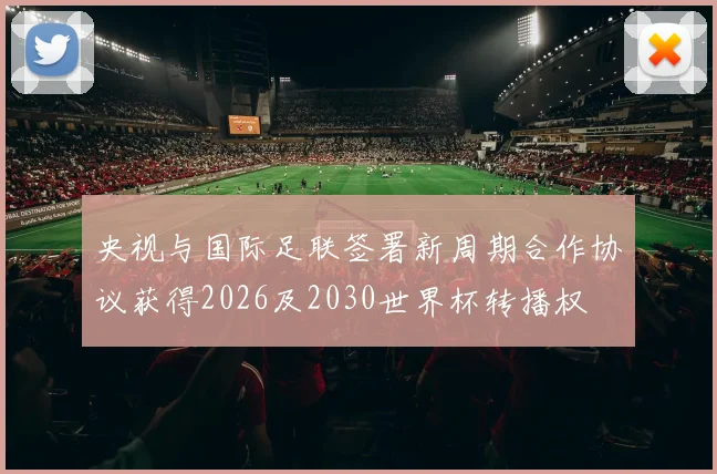 央视与国际足联签署新周期合作协议获得2026及2030世界杯转播权