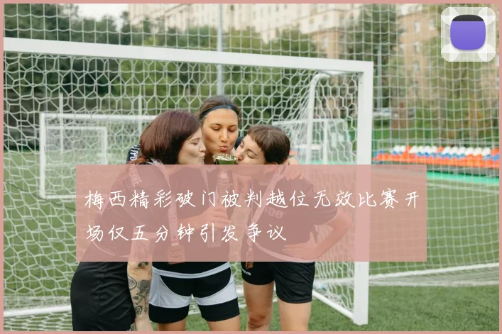 梅西精彩破门被判越位无效比赛开场仅五分钟引发争议