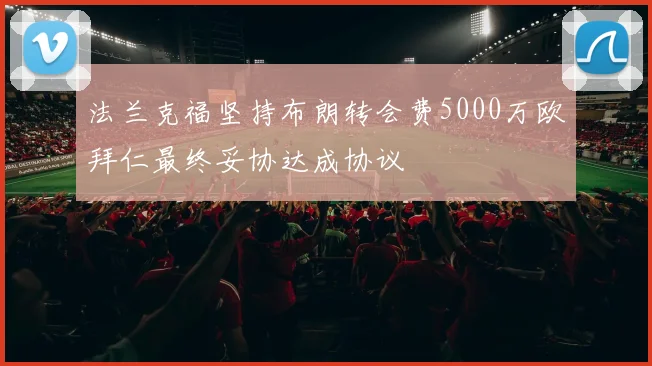 法兰克福坚持布朗转会费5000万欧拜仁最终妥协达成协议