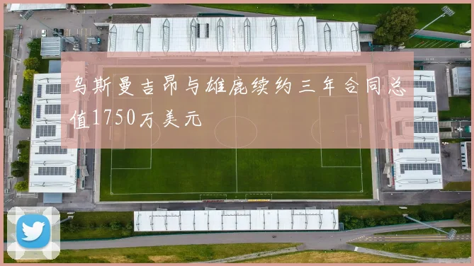 乌斯曼吉昂与雄鹿续约三年合同总值1750万美元