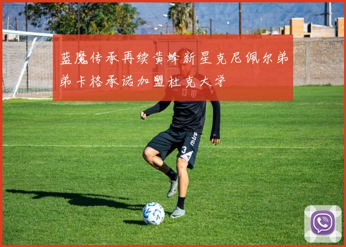 蓝魔传承再续黄蜂新星克尼佩尔弟弟卡格承诺加盟杜克大学