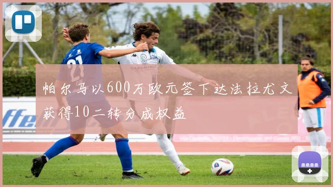 帕尔马以600万欧元签下达法拉尤文获得10二转分成权益