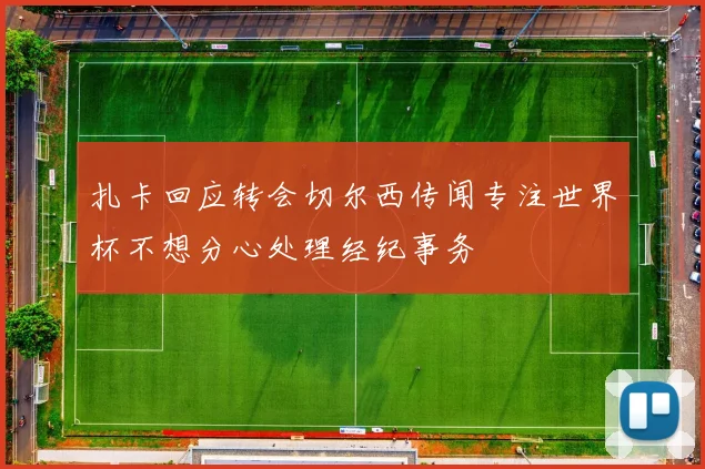 扎卡回应转会切尔西传闻专注世界杯不想分心处理经纪事务