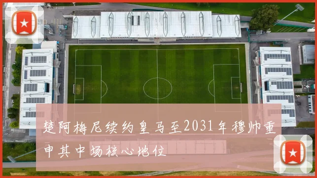 楚阿梅尼续约皇马至2031年穆帅重申其中场核心地位
