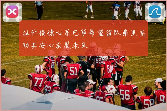 拉什福德心系巴萨希望留队弗里克助其安心发展未来