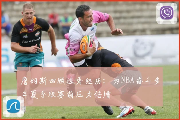 詹姆斯回顾选秀经历：为NBA奋斗多年夏季联赛前压力倍增