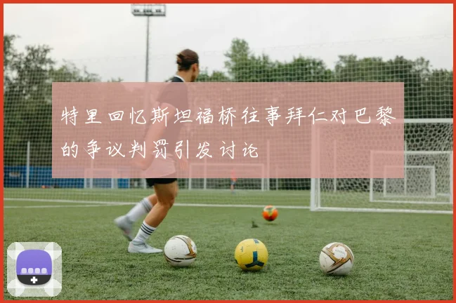 特里回忆斯坦福桥往事拜仁对巴黎的争议判罚引发讨论