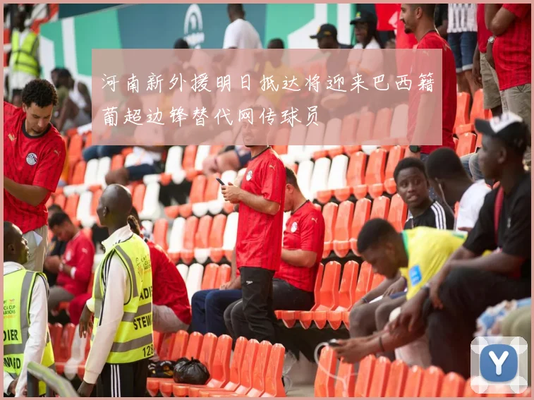 河南新外援明日抵达将迎来巴西籍葡超边锋替代网传球员