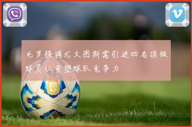 毛罗强调尤文图斯需引进四名顶级球员以重塑球队竞争力