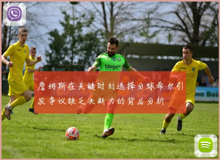 詹姆斯在关键时刻选择分球希尔引发争议缺乏决断力的背后分析