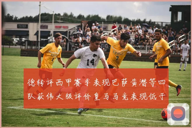 德转评西甲赛季表现巴萨黄潜等四队获伟大级评价皇马马竞表现低于预期