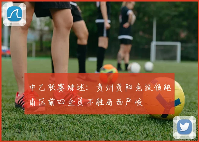 中乙联赛综述：贵州贵阳竞技领跑南区前四全员不胜局面严峻