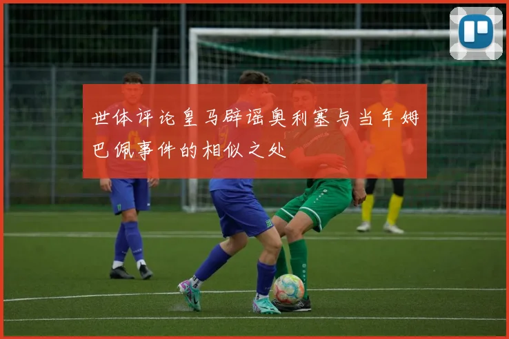 世体评论皇马辟谣奥利塞与当年姆巴佩事件的相似之处