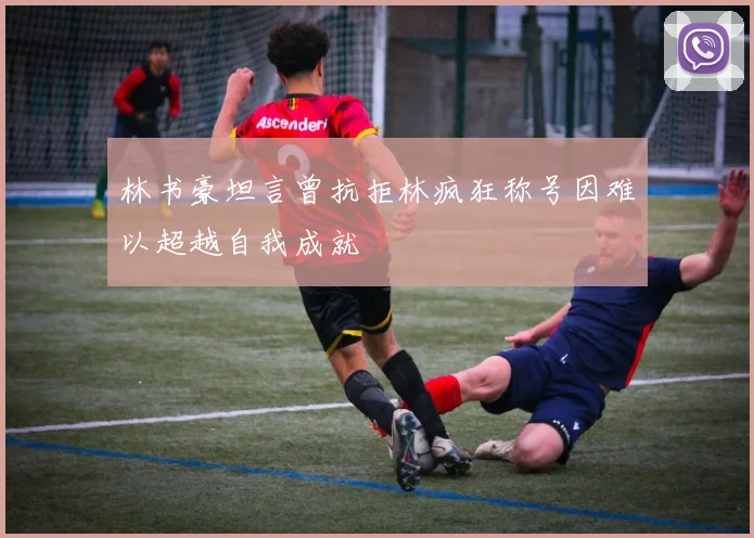林书豪坦言曾抗拒林疯狂称号因难以超越自我成就
