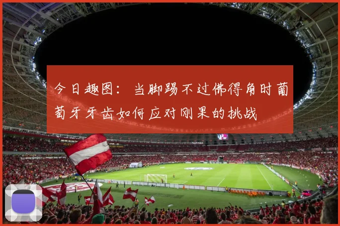 今日趣图：当脚踢不过佛得角时葡萄牙牙齿如何应对刚果的挑战