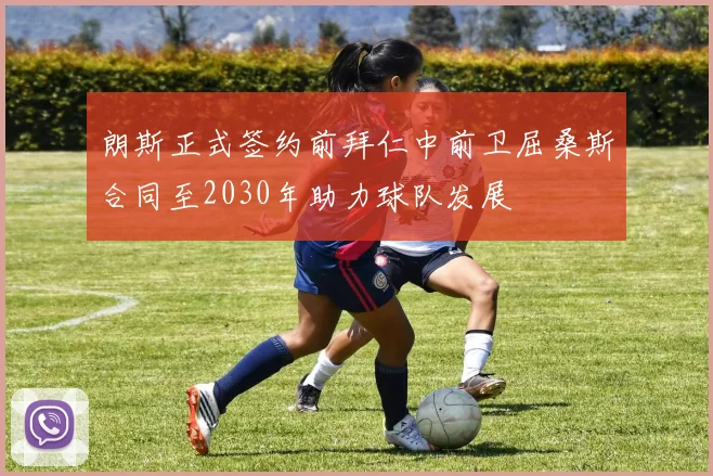 朗斯正式签约前拜仁中前卫屈桑斯合同至2030年助力球队发展